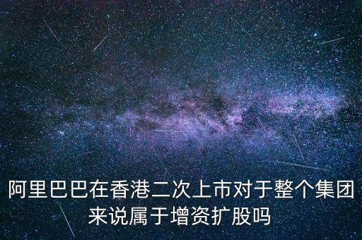 阿里巴巴在香港二次上市對于整個(gè)集團(tuán)來說屬于增資擴(kuò)股嗎