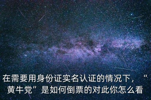 在需要用身份證實名認證的情況下，“黃牛黨”是如何倒票的對此你怎么看