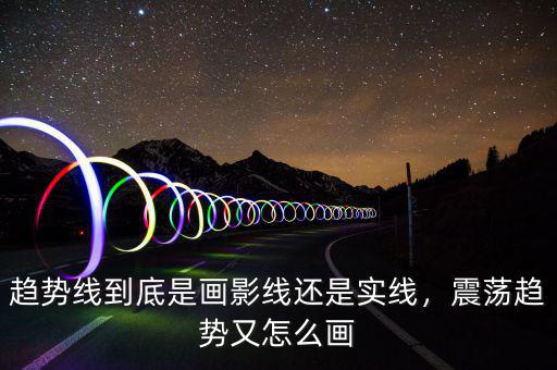 趨勢(shì)線到底是畫影線還是實(shí)線，震蕩趨勢(shì)又怎么畫