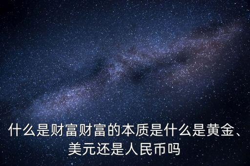 什么是財富財富的本質(zhì)是什么是黃金、美元還是人民幣嗎