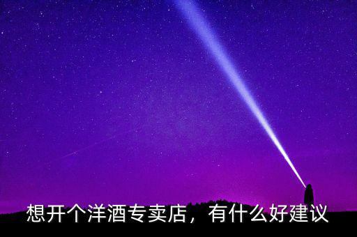 想開個洋酒專賣店，有什么好建議