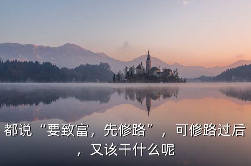 都說“要致富，先修路”，可修路過后，又該干什么呢