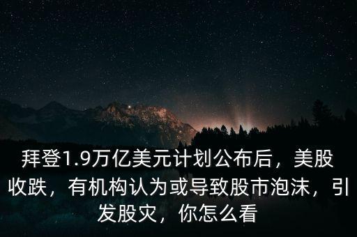 拜登1.9萬億美元計劃公布后，美股收跌，有機(jī)構(gòu)認(rèn)為或?qū)е鹿墒信菽?，引發(fā)股災(zāi)，你怎么看