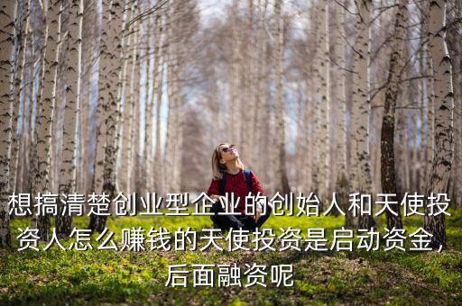 想搞清楚創(chuàng)業(yè)型企業(yè)的創(chuàng)始人和天使投資人怎么賺錢(qián)的天使投資是啟動(dòng)資金，后面融資呢