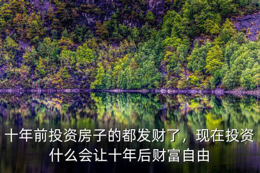 十年前投資房子的都發(fā)財(cái)了，現(xiàn)在投資什么會(huì)讓十年后財(cái)富自由