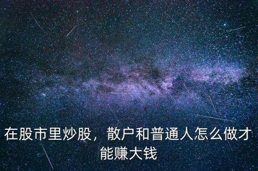 在股市里炒股，散戶和普通人怎么做才能賺大錢