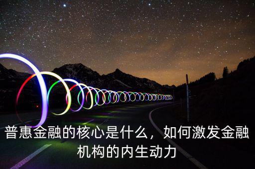 普惠金融的核心是什么，如何激發(fā)金融機(jī)構(gòu)的內(nèi)生動(dòng)力