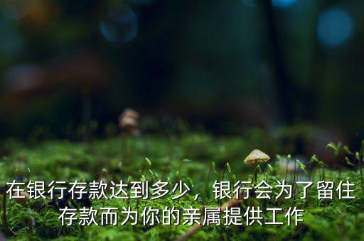 在銀行存款達(dá)到多少，銀行會(huì)為了留住存款而為你的親屬提供工作