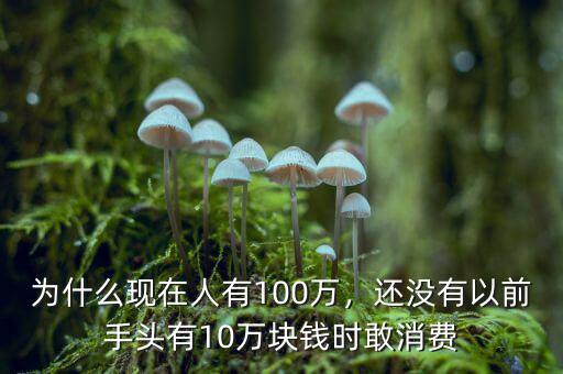 為什么現(xiàn)在人有100萬，還沒有以前手頭有10萬塊錢時(shí)敢消費(fèi)