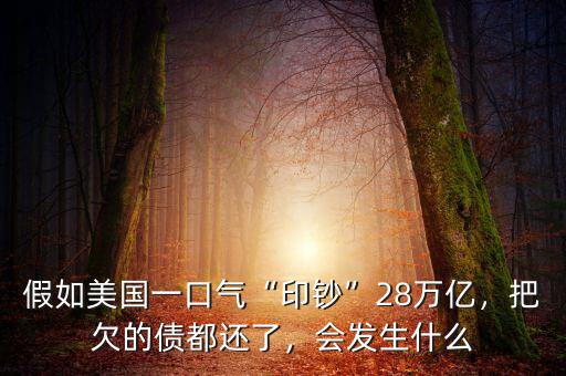假如美國(guó)一口氣“印鈔”28萬(wàn)億，把欠的債都還了，會(huì)發(fā)生什么