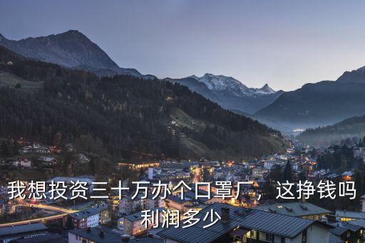 我想投資三十萬(wàn)辦個(gè)口罩廠，這掙錢嗎利潤(rùn)多少