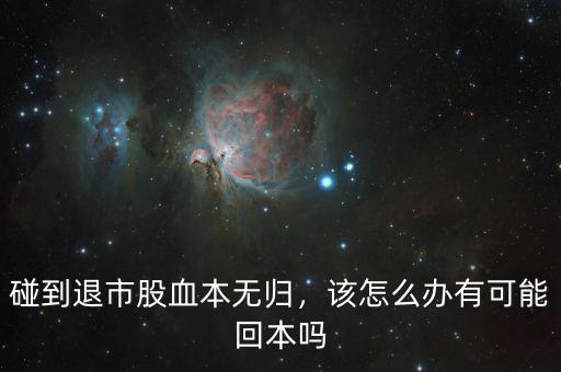 碰到退市股血本無歸，該怎么辦有可能回本嗎