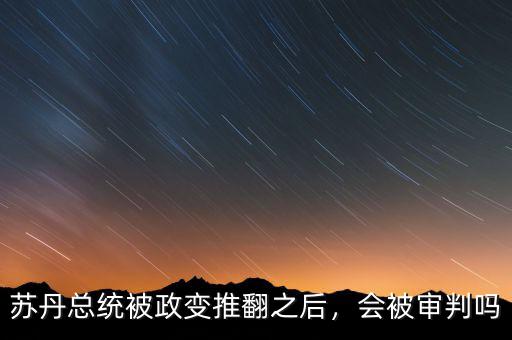 蘇丹總統(tǒng)被政變推翻之后，會被審判嗎