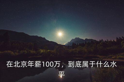 在北京年薪100萬，到底屬于什么水平