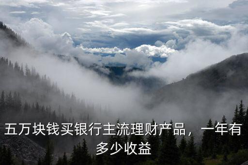 五萬(wàn)塊錢買銀行主流理財(cái)產(chǎn)品，一年有多少收益