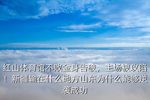 紅山體育館不敗金身告破，主場被攻陷！新疆輸在什么地方山東為什么能夠逆襲成功