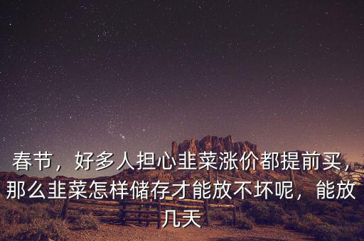 春節(jié)，好多人擔(dān)心韭菜漲價(jià)都提前買，那么韭菜怎樣儲(chǔ)存才能放不壞呢，能放幾天