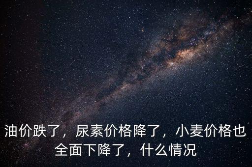 油價(jià)跌了，尿素價(jià)格降了，小麥價(jià)格也全面下降了，什么情況