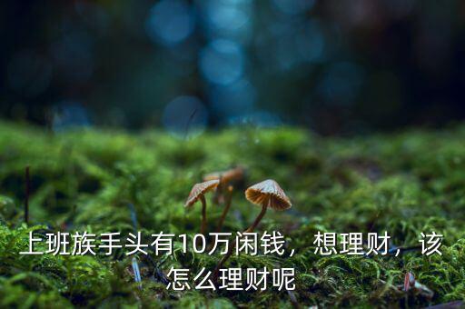 上班族手頭有10萬閑錢，想理財(cái)，該怎么理財(cái)呢