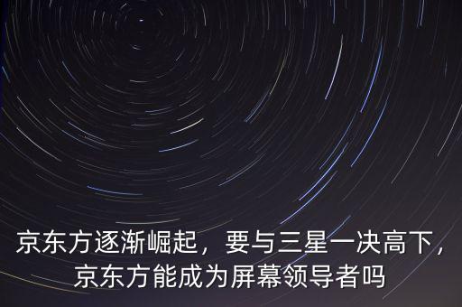 京東方逐漸崛起，要與三星一決高下，京東方能成為屏幕領(lǐng)導(dǎo)者嗎