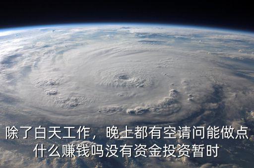 除了白天工作，晚上都有空請(qǐng)問(wèn)能做點(diǎn)什么賺錢嗎沒(méi)有資金投資暫時(shí)