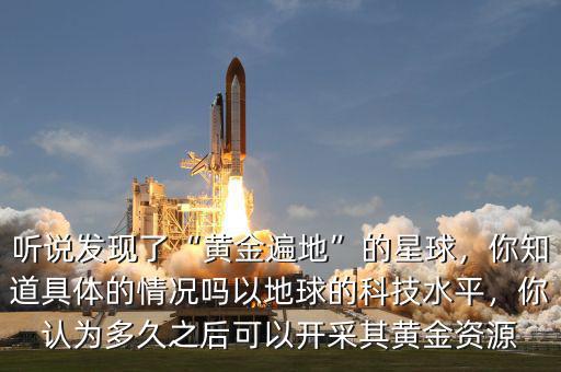 聽說發(fā)現(xiàn)了“黃金遍地”的星球，你知道具體的情況嗎以地球的科技水平，你認為多久之后可以開采其黃金資源