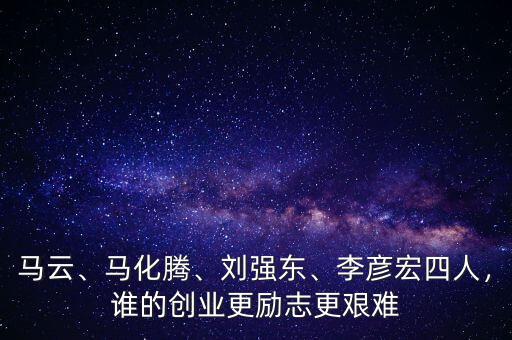 馬云、馬化騰、劉強東、李彥宏四人，誰的創(chuàng)業(yè)更勵志更艱難