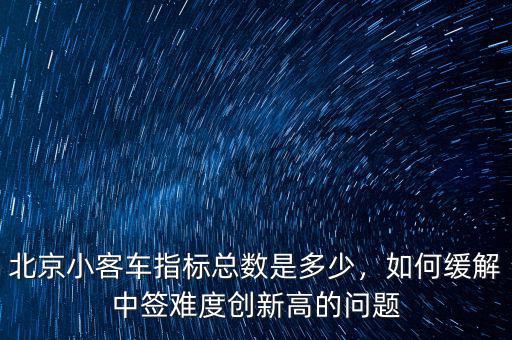 北京小客車指標(biāo)總數(shù)是多少，如何緩解中簽難度創(chuàng)新高的問題