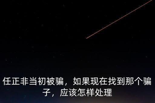 任正非當初被騙，如果現(xiàn)在找到那個騙子，應(yīng)該怎樣處理
