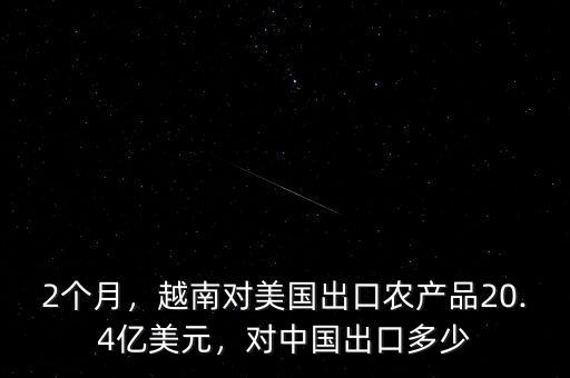 2個(gè)月，越南對(duì)美國出口農(nóng)產(chǎn)品20.4億美元，對(duì)中國出口多少