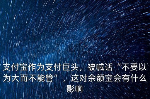 支付寶作為支付巨頭，被喊話“不要以為大而不能管”，這對(duì)余額寶會(huì)有什么影響