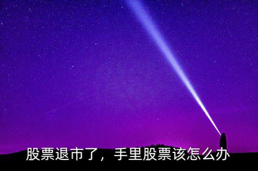 股票退市了，手里股票該怎么辦