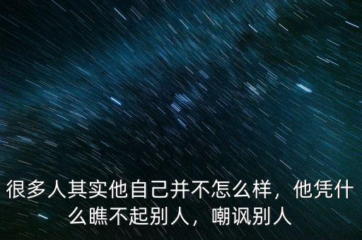 很多人其實他自己并不怎么樣，他憑什么瞧不起別人，嘲諷別人