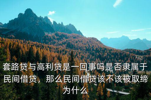 套路貸與高利貸是一回事嗎是否隸屬于民間借貸，那么民間借貸該不該被取締為什么