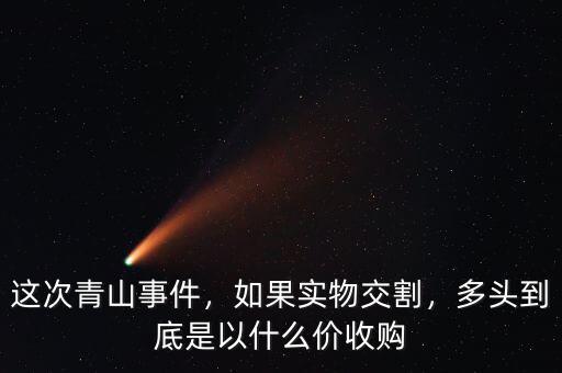 這次青山事件，如果實物交割，多頭到底是以什么價收購
