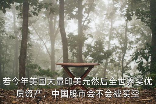 若今年美國大量印美元然后全世界買優(yōu)質資產，中國股市會不會被買空
