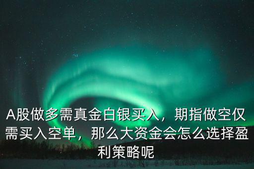 A股做多需真金白銀買入，期指做空僅需買入空單，那么大資金會怎么選擇盈利策略呢
