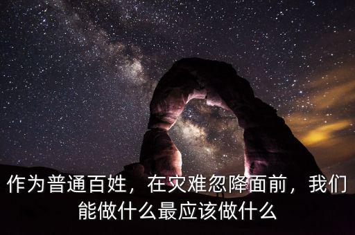 作為普通百姓，在災(zāi)難忽降面前，我們能做什么最應(yīng)該做什么
