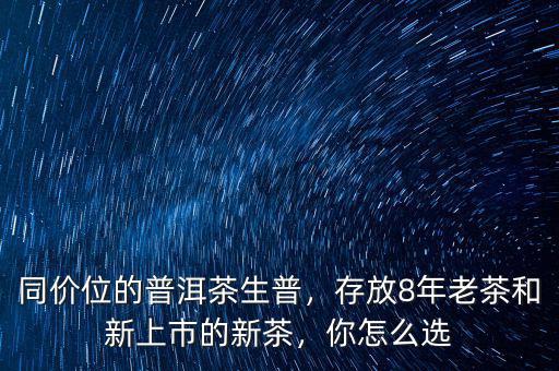 同價位的普洱茶生普，存放8年老茶和新上市的新茶，你怎么選