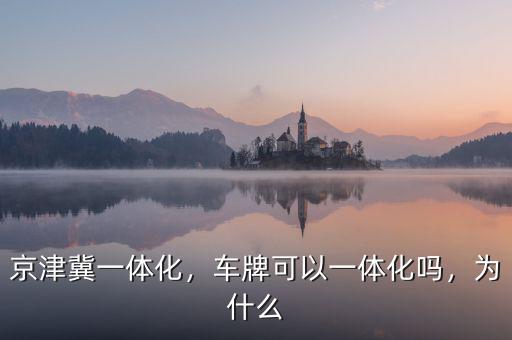 京津冀一體化，車牌可以一體化嗎，為什么
