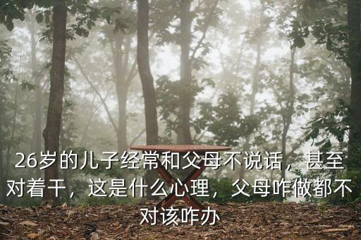 26歲的兒子經(jīng)常和父母不說話，甚至對著干，這是什么心理，父母咋做都不對該咋辦