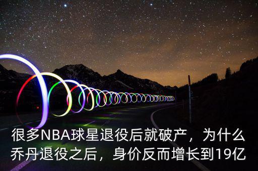 很多NBA球星退役后就破產(chǎn)，為什么喬丹退役之后，身價(jià)反而增長(zhǎng)到19億