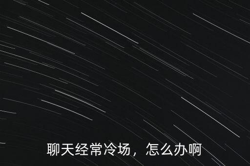 聊天經(jīng)常冷場，怎么辦啊
