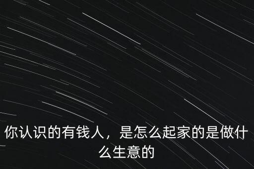 你認(rèn)識(shí)的有錢(qián)人，是怎么起家的是做什么生意的