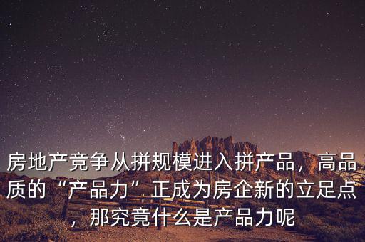 房地產(chǎn)競(jìng)爭(zhēng)從拼規(guī)模進(jìn)入拼產(chǎn)品，高品質(zhì)的“產(chǎn)品力”正成為房企新的立足點(diǎn)，那究竟什么是產(chǎn)品力呢