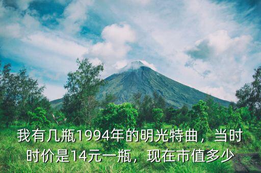 我有幾瓶1994年的明光特曲，當(dāng)時(shí)時(shí)價(jià)是14元一瓶，現(xiàn)在市值多少