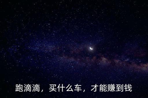 跑滴滴，買什么車，才能賺到錢