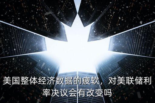 美國整體經(jīng)濟數(shù)據(jù)的疲軟，對美聯(lián)儲利率決議會有改變嗎