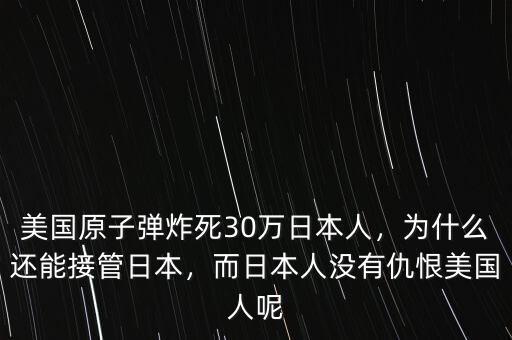 美國原子彈炸死30萬日本人，為什么還能接管日本，而日本人沒有仇恨美國人呢
