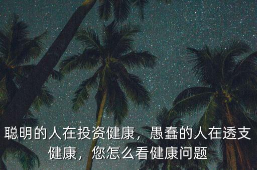 聰明的人在投資健康，愚蠢的人在透支健康，您怎么看健康問題
